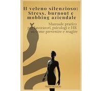 Il veleno silenzioso: Stress, burnout e mobbing aziendale: Manuale pratico per lavoratori, psicologi e HR su come prevenire e reagire