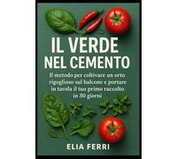 IL Verde nel Cemento: IL metodo per coltivare un orto rigoglioso sul balcone e portare in tavola il tuo primo raccolto in 30 giorni.