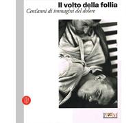 Il volto della follia. Cent'anni di immagini del dolore; a cura di Sandro Parmiggiani