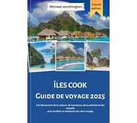 ÎLES COOK Guide de voyage 2025: la découverte de la culture, de l'aventure, de la sérénité et des conseils pour profiter au maximum de votre voyage