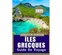 ÎLES GRECQUES GUIDE DE VOYAGE 2025: Maîtrisez les excursions d'île en île, les saveurs locales et les merveilles culturelles : tout dans un guide essentiel
