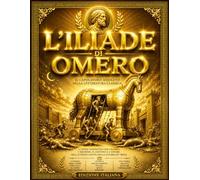 Iliade di Omero: La Straordinaria Epopea dell’Antica Grecia che Racconta la Caduta di Troia, l’Ira Devastatrice di Achille, il Valore degli Eroi Achei ... più Gloriose della Mitologia Greca .