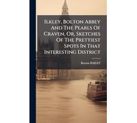 Ilkley, Bolton Abbey And The Pearls Of Craven, Or, Sketches Of The Prettiest Spots In That Interesting District