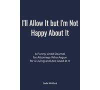 I'll Allow It but I'm Not Happy About It: A Funny Lined Journal for Attorneys Who Argue for a Living and Are Good at It