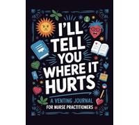 I'll Tell You Where it Hurts: a Venting Journal for Nurse Practitioners: 101 Funny Prompts for When You Can't Even (But Have to Stay Professional) (Funny Writing Prompts)