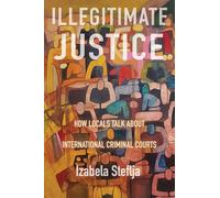 Illegitimate Justice: How Locals Talk About International Criminal Courts (Confronting Atrocity: Human Rights and Restorative Justice Series)