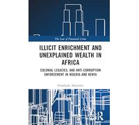 Illicit Enrichment and Unexplained Wealth in Africa: Colonial Legacies and Anti-Corruption Enforcement in Nigeria and Kenya (The Law of Financial Crime)