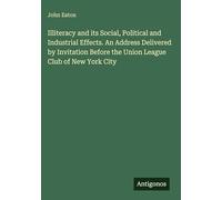 Illiteracy and its Social, Political and Industrial Effects. An Address Delivered by Invitation Before the Union League Club of New York City