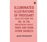 Illuminated illustrations of Froissart; Selected from the ms. in the Bibliotheque royale Paris and from other sources