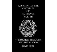 Illuminating the Mysteries of Existence Vol. III: The Source, the Light, and the Shadow