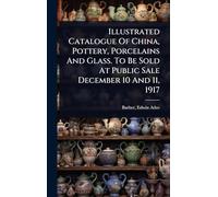 Illustrated Catalogue Of China, Pottery, Porcelains And Glass. To Be Sold At Public Sale December 10 And 11, 1917