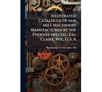 Illustrated Catalogue of saw Mill Machinery Manufactured by the Phoenix mfg. co., Eau Claire, Wis., U. S. A