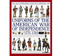 Illustrated Encyclopedia of Uniforms of the American War of Independence: An Expert In-Depth Reference on the Armies of the War of the Independence in North America, 1775-1783