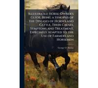 Illustrated Horse-Owner's Guide, Being a Synopsis of the Diseases of Horses and Cattle, Their Causes, Symptoms and Treatment, Especially Adapted to the Use of Farmers and Horsemen