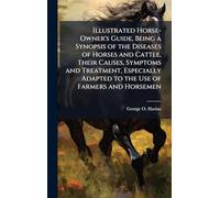 Illustrated Horse-Owner's Guide, Being a Synopsis of the Diseases of Horses and Cattle, Their Causes, Symptoms and Treatment, Especially Adapted to the Use of Farmers and Horsemen