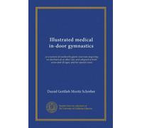 Illustrated medical in-door gymnastics: or a system of medico-hygienic exercises requiring no mechanical or other aid, and adapted to both sexes and all ages, and for special cases
