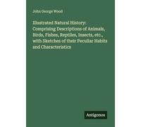 Illustrated Natural History: Comprising Descriptions of Animals, Birds, Fishes, Reptiles, Insects, etc., with Sketches of their Peculiar Habits and Characteristics