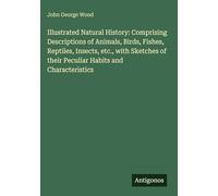 Illustrated Natural History: Comprising Descriptions of Animals, Birds, Fishes, Reptiles, Insects, etc., with Sketches of their Peculiar Habits and Characteristics