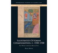 Illustrated Ottoman Cosmographies, c. 1550 1700: The World Through Muslim Eyes (Edinburgh Studies in Islamic Art)
