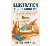 Illustration for Beginners: A Step-by-Step Guide to Drawing Techniques, Creative Composition, and Artistic Expression for Aspiring Creators