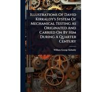 Illustrations Of David Kirkaldy's System Of Mechanical Testing As Originated And Carried On By Him During A Quarter Century