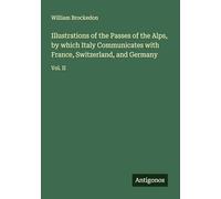 Illustrations of the Passes of the Alps, by which Italy Communicates with France, Switzerland, and Germany: Vol. II