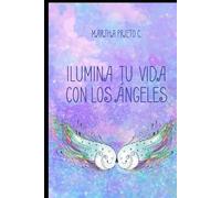 ILUMINA TU VIDA CON LOS ANGELES: Cómo reconocer sus señales, recibir sus mensajes y conectar con su guía espiritual