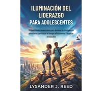 ILUMINACIÓN DEL LIDERAZGO PARA ADOLESCENTES: 50 habilidades esenciales para dominar la inteligencia emocional, gestionar el tiempo eficazmente y superar obstáculos
