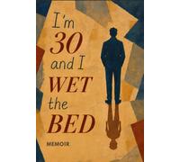 I'm 30 and I Wet the Bed: A memoir about how my childhood traumas followed me into adulthood and why I never truly freed myself from them: A Memoir of ... Adulthood and Why We Never Fully Let It Go