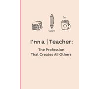 I'm a Teacher: The Profession That Creates All Others: Funny Notebook for Teacher | Perfect Gift for Work, Teacher Appreciation Week, School Year Start, Christmas, Birthday Gift, Motivational Journal