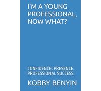 I'M A YOUNG PROFESSIONAL, NOW WHAT?: CONFIDENCE. PRESENCE. PROFESSIONAL SUCCESS.