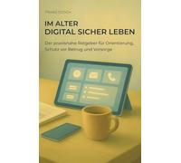 Im Alter digital sicher leben: Der praxisnahe Ratgeber für Orientierung, Schutz vor Betrug und Vorsorge