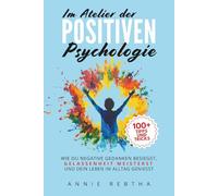 Im Atelier der Positiven Psychologie: 100+ Tipps und Tricks, wie du negative Gedanken besiegst, Gelassenheit meisterst und dein Leben im Alltag genießt