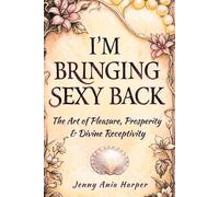 I'm Bringing Sexy Back: The Art of Pleasure, Prosperity & Divine Receptivity