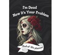 I'm Dead Now It's Your Problem: Funny end of life planner and organizer for putting things in order when i'm gone