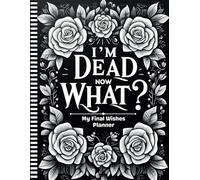 I'm Dead Now What?: A Comprehensive Guide to Help Your Family Handle Everything After You’re Gone