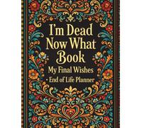I'm Dead Now What?: An End-of-Life Planning Workbook, Organizer, and Record Book Designed to Capture Important Information, Legal Details, Final ... and Essential Instructions for Loved Ones