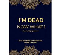 I'm Dead Now What? End of life planner: Shit You Need To Know & Do When I'm Gone.