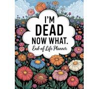 I'm Dead, Now What? End of Life Planner: The planning for my final wishes