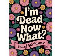 I'm Dead Now What?: End of Life Planner to Help Organize My Final Wishes, Important Information, and Personal Messages