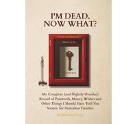 I'm Dead. Now What?: My Complete (and Slightly Overdue) Record of Passwords, Money, Wishes and Other Things I Should Have Told You Sooner, for Australian Families