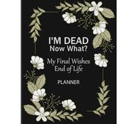 I'm Dead Now What? My Final Wishes | End of Life Planner: A Death Organizer to Provide Final Instructions, Responsibilities and Arrangements for Loved Ones
