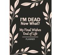 I'm Dead Now What? My Final Wishes, End of Life Planner: A Simple Guide for Your Loved Ones to Manage Chaos After You’re Gone