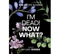 I'm Dead, Now What? Planner: A Practical End-of-Life Organizer to Help Your Loved Ones Handle Your Belongings, Finances, and Final Wishes