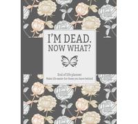 I'm Dead Now What?: Simple End-of-Life Organizer for Your Family's Needs After Your Passing.