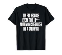 I'm Fat Because Every Time I F Your MOM She Makes ME A SANDW Camiseta