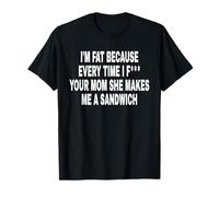 I'm Fat Because Every Time I F Your MOM She Makes ME A SANDW Camiseta