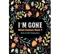 I'm Gone What Comes Next ? End of Life Organizer: Death Planner to Organize Your Important Information and Express Your Final Wishes.