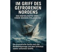 Im Griff des gefrorenen Nordens: Das rätselhafte Ende einer kühnen Polarreise: Die dramatische Suche nach der Nordwestpassage und dem Schicksal zweier verlorener Schiffe