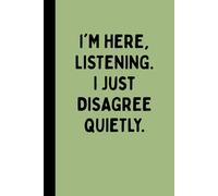 I'M HERE LISTENING I JUST DISAGREE QUIETLY: A Funny Sarcastic Lined Notebook for Quiet Disagreement, Overthinkers, Meetings, Journaling, Notes, and Polite Listening